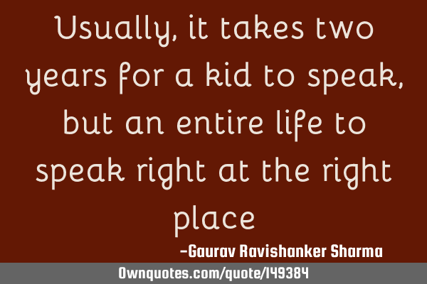 Usually, it takes two years for a kid to speak, but an entire life to speak right at the right