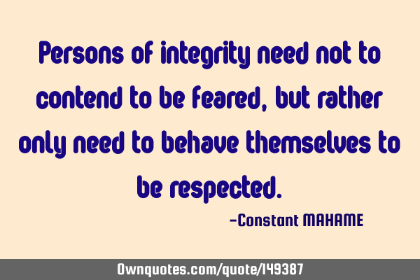 Persons of integrity need not to contend to be feared, but rather only need to behave themselves to