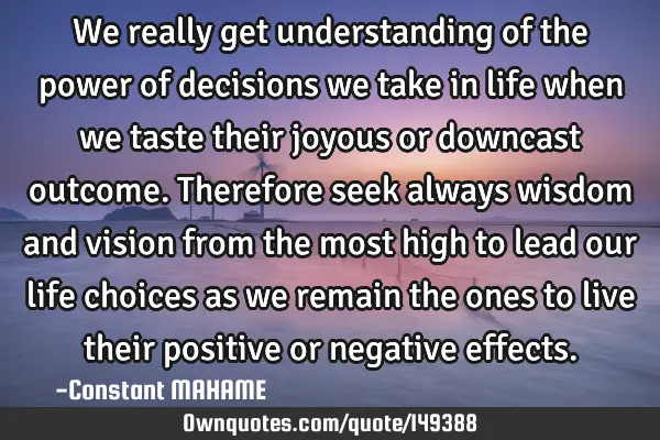 We really get understanding of the power of decisions we take in life when we taste their joyous or