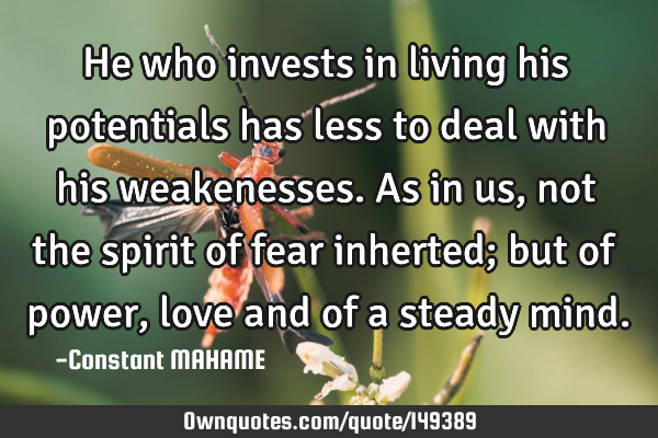 He who invests in living his potentials has less to deal with his weakenesses. As in us, not the