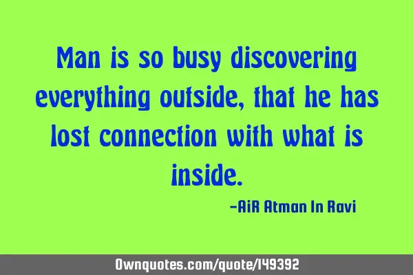 Man is so busy discovering everything outside, that he has lost connection with what is
