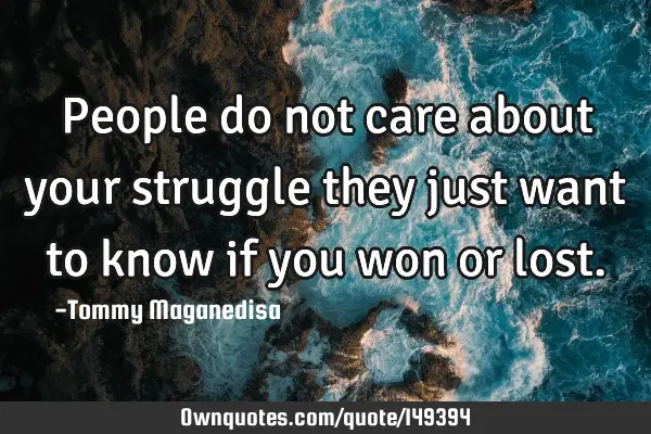 People do not care about your struggle they just want to know if you won or
