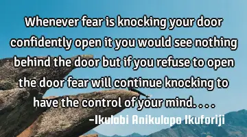 Whenever fear is knocking your door confidently open it you would see nothing behind the door but