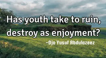 Has youth take to ruin, destroy as enjoyment?