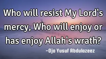 Who will resist My Lord's mercy, Who will enjoy or has enjoy Allah's wrath?