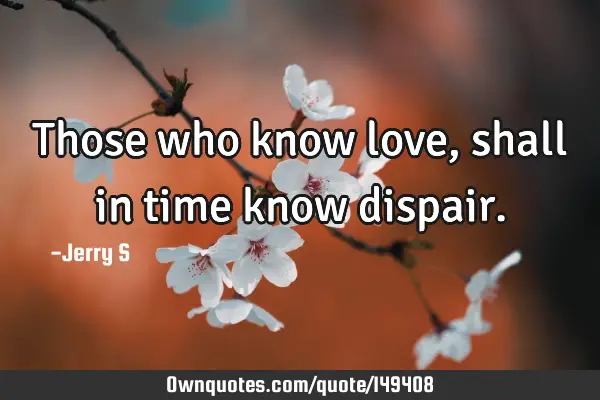 Those who know love, shall in time know