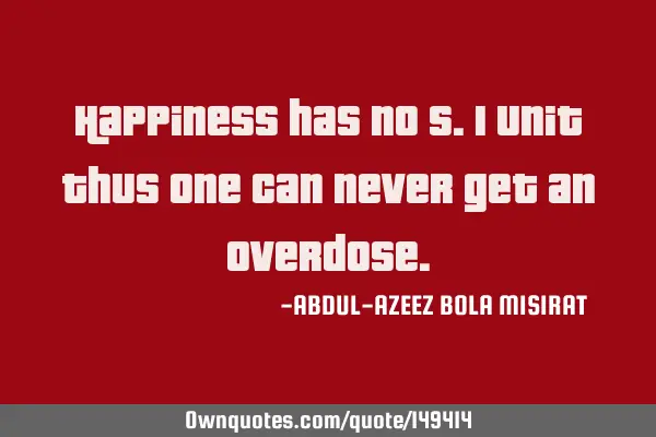 Happiness has no S.I unit thus one can never get an