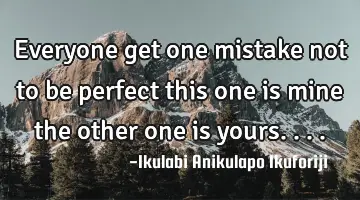 Everyone get one mistake not to be perfect this one is mine the other one is yours....
