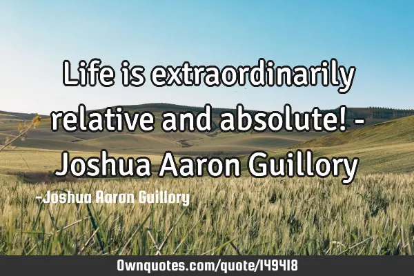 Life is extraordinarily relative and absolute! - Joshua Aaron G