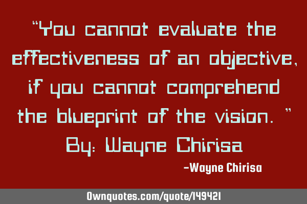 “You cannot evaluate the effectiveness of an objective, if you cannot comprehend the blueprint of