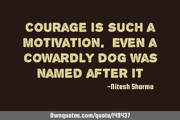 Courage is such a motivation. Even a cowardly dog was named after