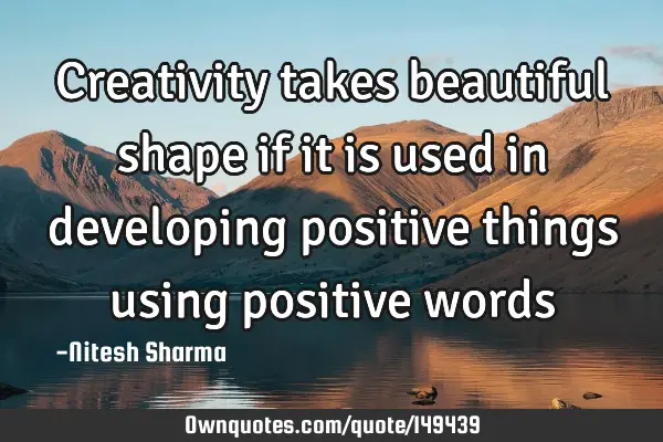 Creativity takes beautiful shape if it is used in developing positive things using positive