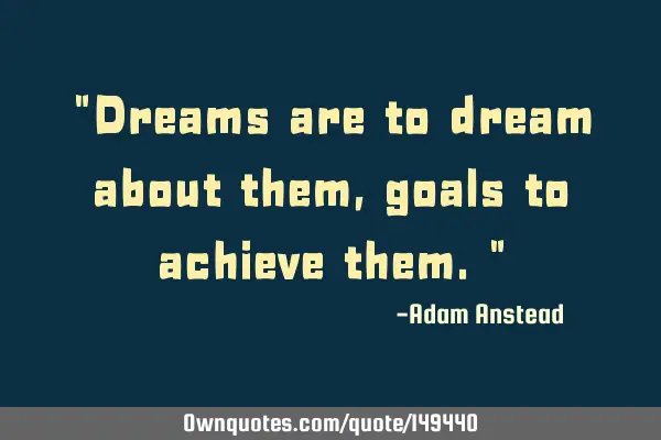 "Dreams are to dream about them, goals to achieve them."