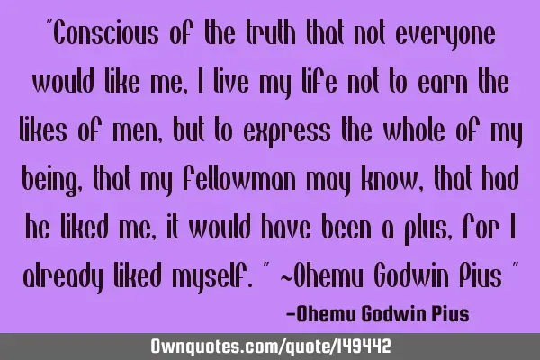 "Conscious of the truth that not everyone would like me, I live my life not to earn the likes of