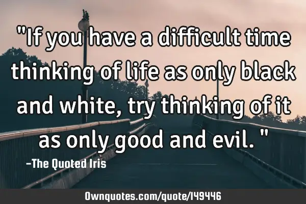 "If you have a difficult time thinking of life as only black and white, try thinking of it as only