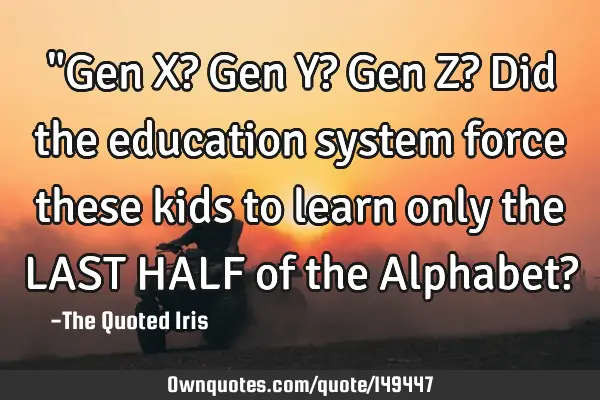 "Gen X? Gen Y? Gen Z? Did the education system force these kids to learn only the LAST HALF of the A