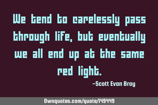 We tend to carelessly pass through life, but eventually we all end up at the same red