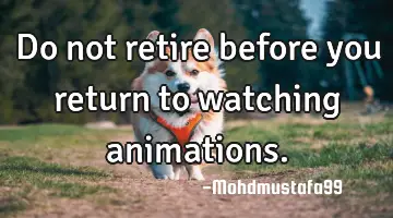 • Do not retire before you return to watching animations.