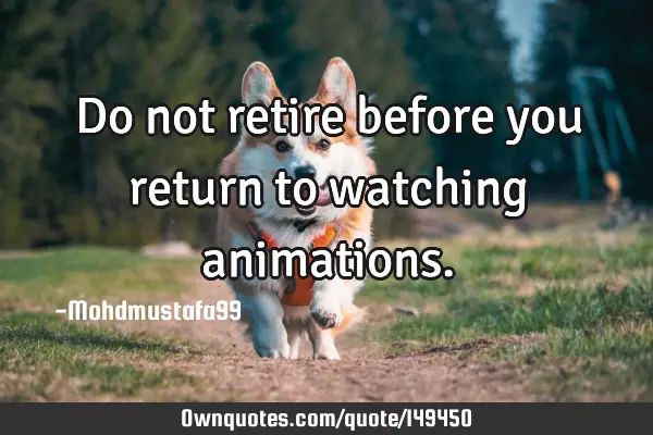 • Do not retire before you return to watching