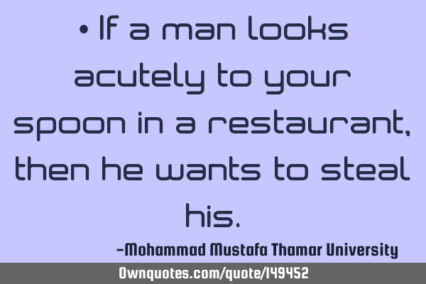 • If a man looks acutely to your spoon in a restaurant , then he wants to steal
