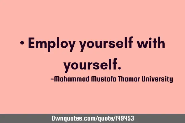 • Employ yourself with