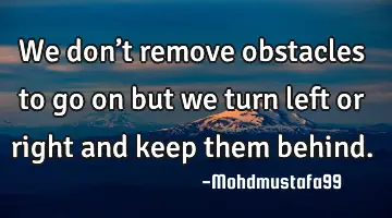 • We don’t remove obstacles to go on but we turn left or right and keep them behind.