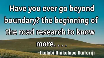 Have you ever go beyond boundary? the beginning of the road research to know more....