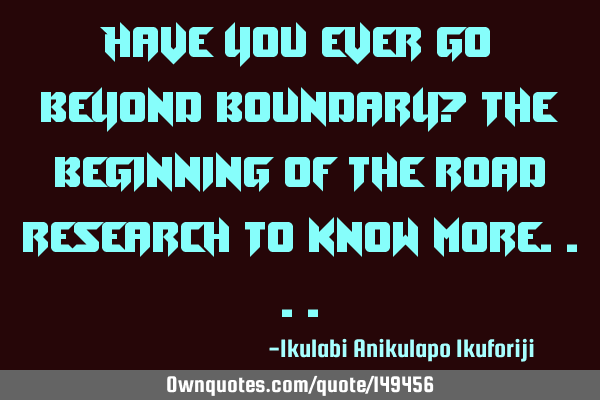 Have you ever go beyond boundary? the beginning of the road research to know