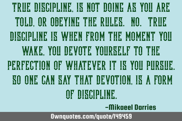 True discipline, is not doing as you are told, or obeying the rules. No. True discipline is when