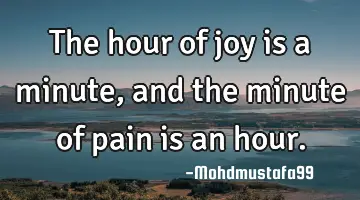 • The hour of joy is a minute, and the minute of pain is an hour.