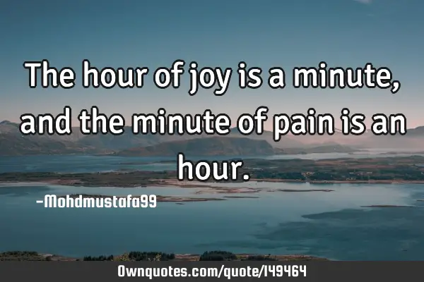 • The hour of joy is a minute, and the minute of pain is an