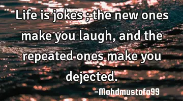 • Life is jokes ; the new ones make you laugh, and the repeated ones make you dejected.
