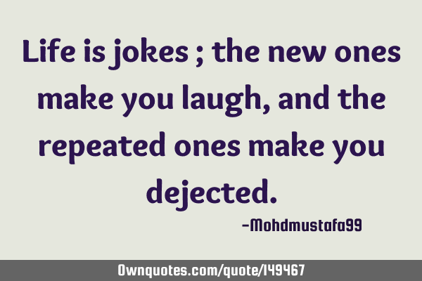 • Life is jokes ; the new ones make you laugh, and the repeated ones make you