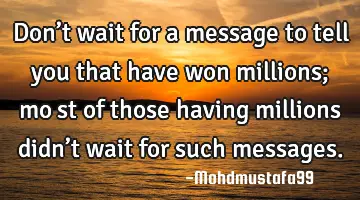 • Don’t wait for a message to tell you that have won millions; moِst of those having millions