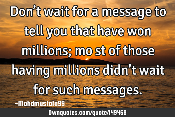 • Don’t wait for a message to tell you that have won millions; moِst of those having millions