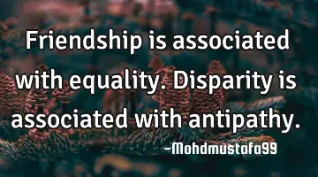 • Friendship is associated with equality. Disparity is associated with antipathy.