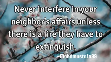 • Never interfere in your neighbor’s affairs unless there is a fire they have to extinguish.
