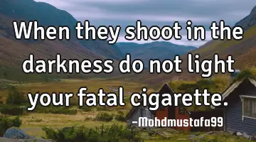 • When they shoot in the darkness do not light your fatal cigarette.