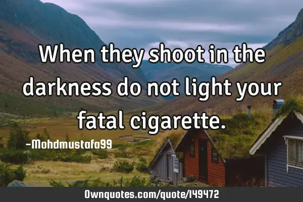 • When they shoot in the darkness do not light your fatal