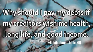 • Why should I pay my debts if my creditors wish me health, long life, and good income.