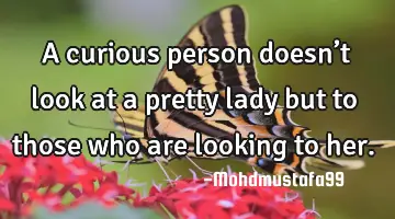 • A curious person doesn’t look at a pretty lady but to those who are looking to her.