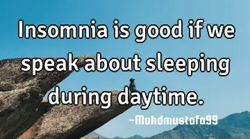 • Insomnia is good if we speak about sleeping during daytime.