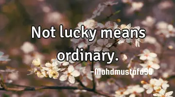 • Not lucky means ordinary.