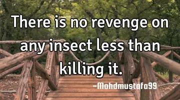 • There is no revenge on any insect less than killing it.