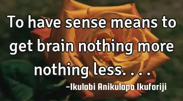 To have sense means to get brain nothing more nothing less....