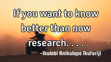 If you want to know better than now research....