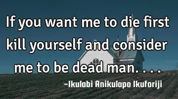 If you want me to die first kill yourself and consider me to be dead man....