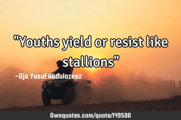 "Youths yield or resist like stallions"