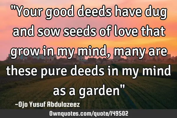 "Your good deeds have dug and sow seeds of love that grow in my mind, many are these pure deeds in