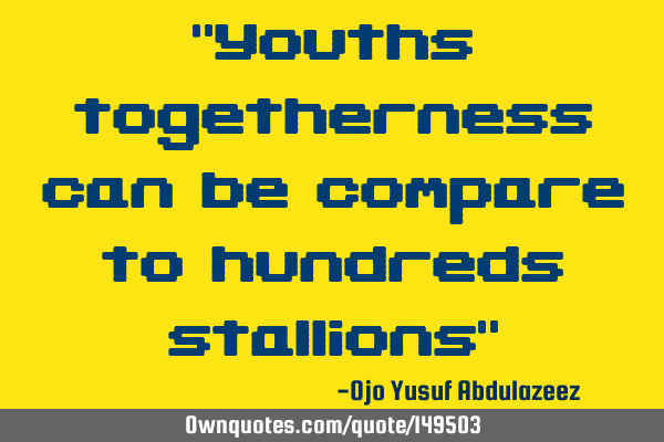 "Youths togetherness can be compare to hundreds stallions"